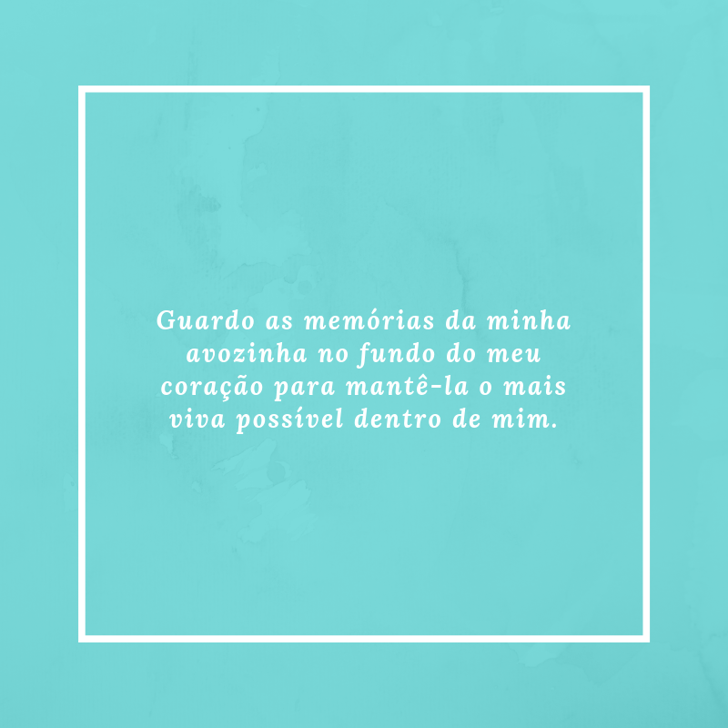 Guardo as memórias da minha avozinha no fundo do meu coração para mantê-la o mais viva possível dentro de mim.