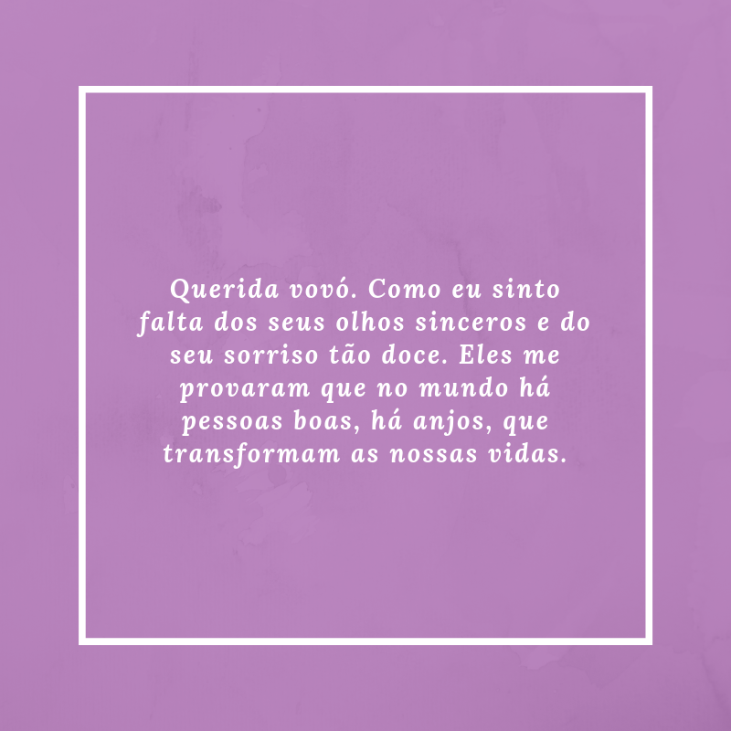 Querida vovó. Como eu sinto falta dos seus olhos sinceros e do seu sorriso tão doce. Eles me provaram que no mundo há pessoas boas, há anjos, que transformam as nossas vidas.