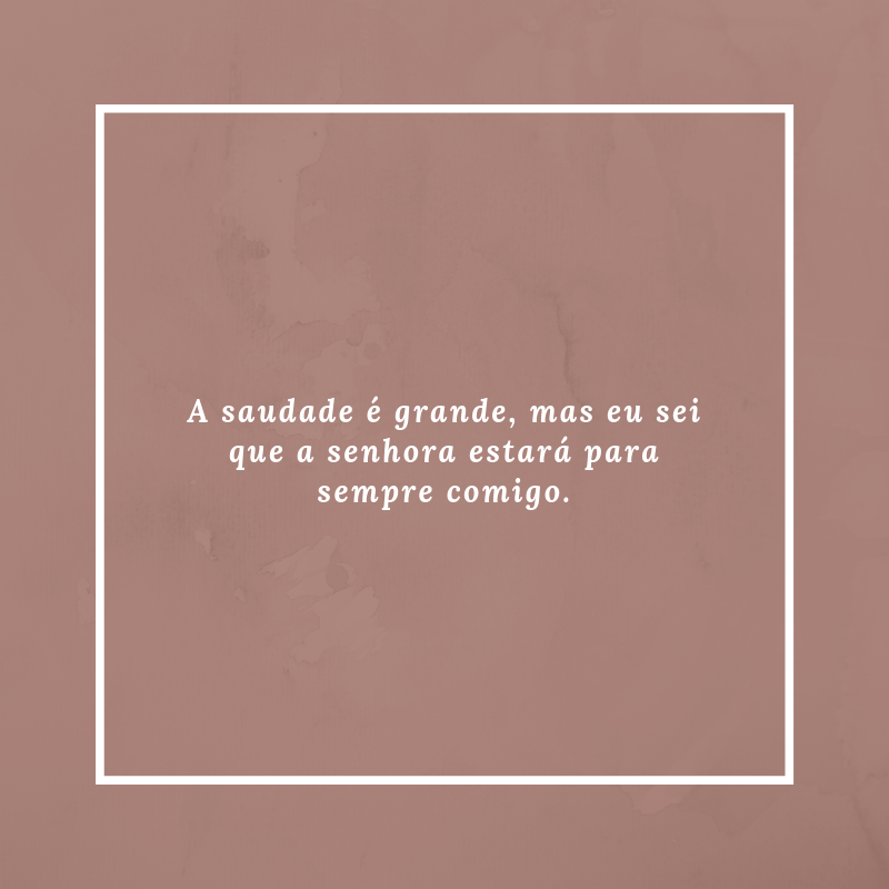 A saudade é grande, mas eu sei que a senhora estará para sempre comigo.