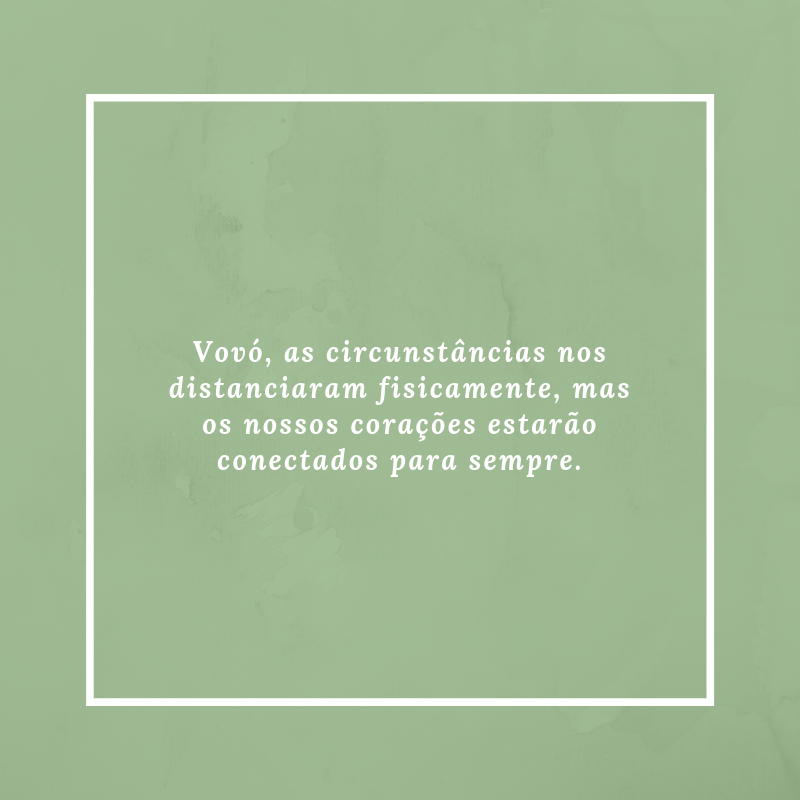 Vovó, as circunstâncias nos distanciaram fisicamente, mas os nossos corações estarão conectados para sempre.