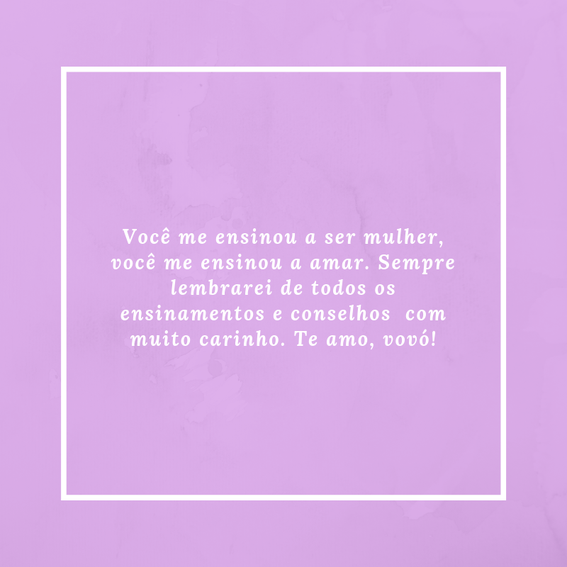 Você me ensinou a ser mulher, você me ensinou a amar. Sempre lembrarei de todos os ensinamentos e conselhos com muito carinho. Te amo, vovó!