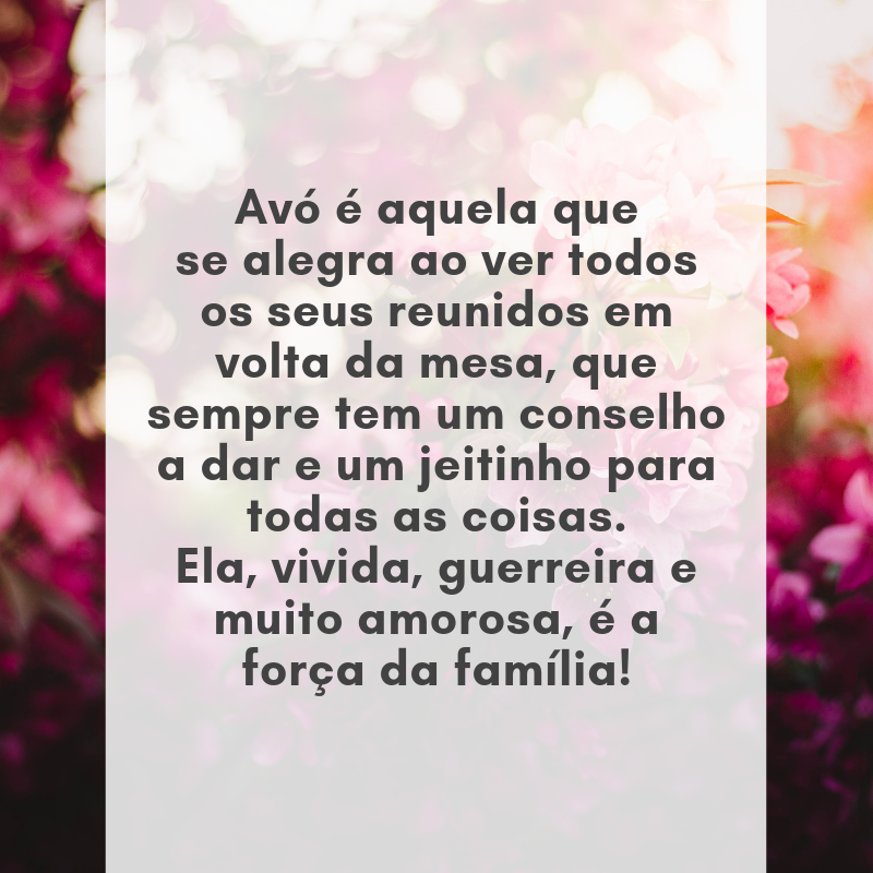 Avó é aquela que se alegra ao ver todos os seus reunidos em volta da mesa, que sempre tem um conselho a dar e um jeitinho para todas as coisas. Ela, vivida, guerreira e muito amorosa, é a força da família!