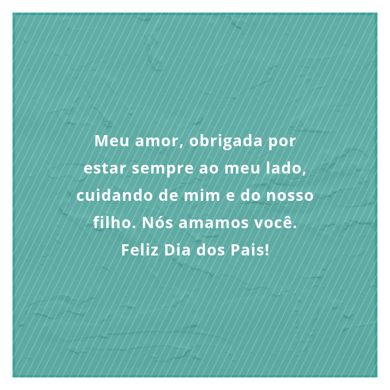 Meu amor, obrigada por estar sempre ao meu lado, cuidando de mim e do nosso filho. Nós amamos você. Feliz Dia dos Pais!