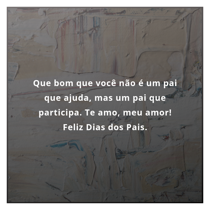 Que bom que você não é um pai que ajuda, mas um pai que participa. Te amo, meu amor! Feliz Dias dos Pais.