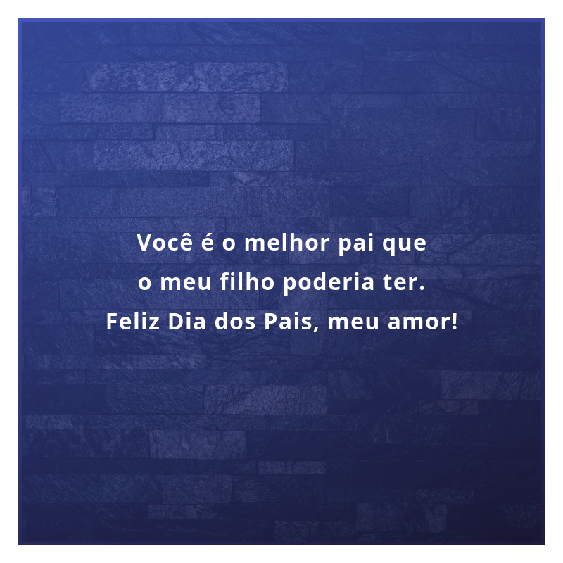 Você é o melhor pai que o meu filho poderia ter. Feliz Dia dos Pais, meu amor!