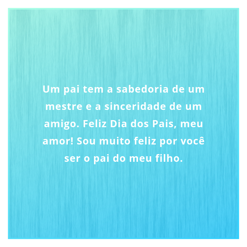 Um pai tem a sabedoria de um mestre e a sinceridade de um amigo. Feliz Dia dos Pais, meu amor! Sou muito feliz por você ser o pai do meu filho.