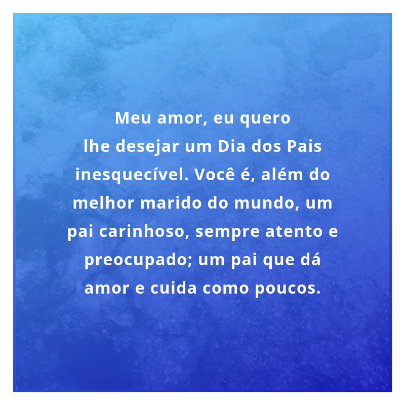 Meu amor, eu quero lhe desejar um Dia dos Pais inesquecível. Você é, além do melhor marido do mundo, um pai carinhoso, sempre atento e preocupado; um pai que dá amor e cuida como poucos.