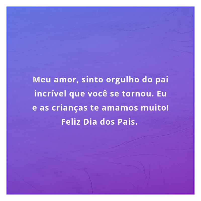 Meu amor, sinto orgulho do pai incrível que você se tornou. Eu e as crianças te amamos muito! Feliz Dia dos Pais. 