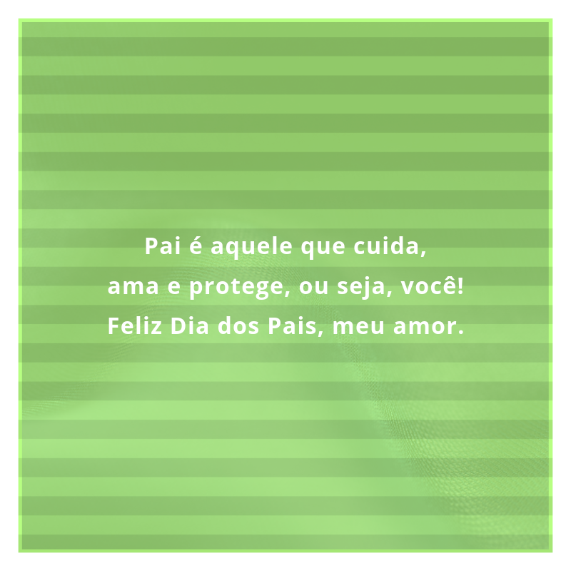 Pai é aquele que cuida, ama e protege, ou seja, você! Feliz Dia dos Pais, meu amor.