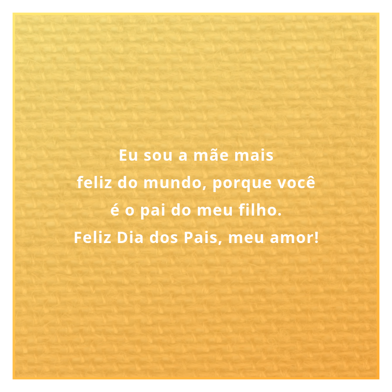 Eu sou a mãe mais feliz do mundo, porque você é o pai do meu filho. Feliz Dia dos Pais, meu amor!