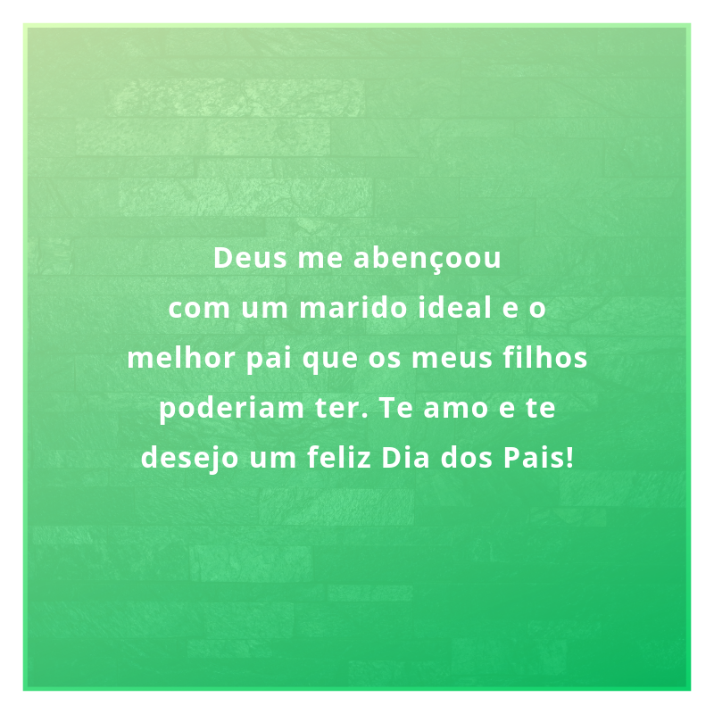 Deus me abençoou com um marido ideal e o melhor pai que os meus filhos poderiam ter. Te amo e te desejo um feliz Dia dos Pais!