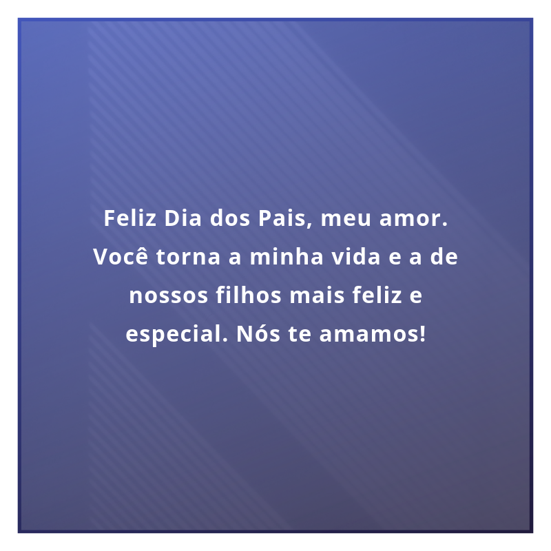 Feliz Dia dos Pais, meu amor. Você torna a minha vida e a de nossos filhos mais feliz e especial. Nós te amamos!