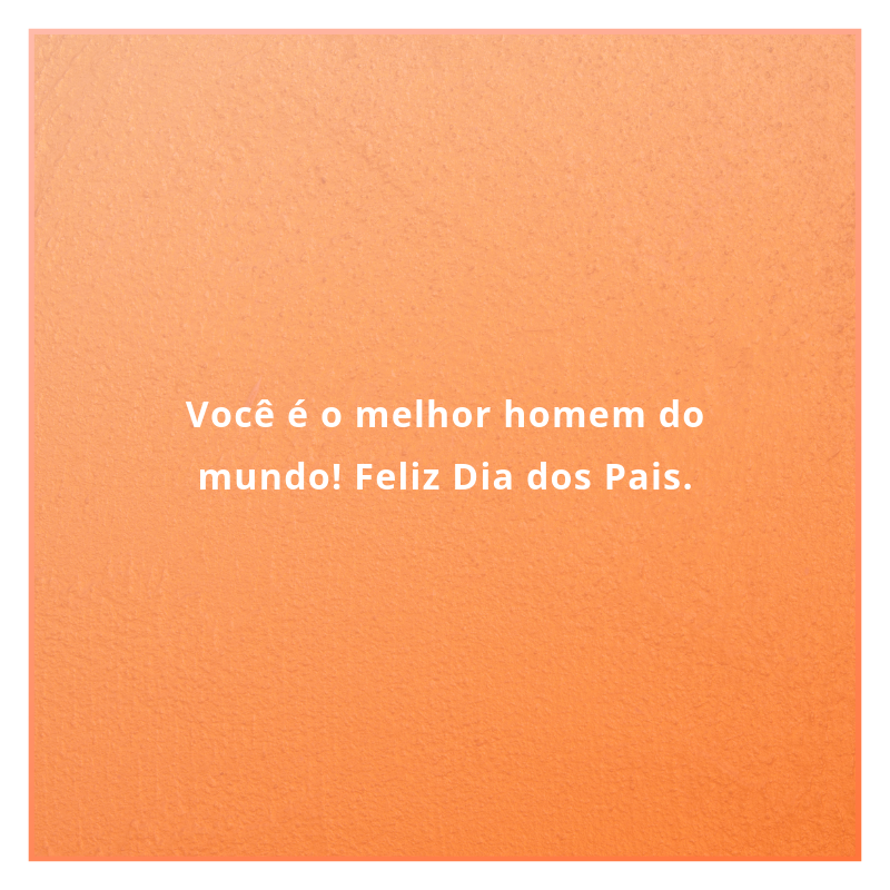 Você é o melhor homem do mundo! Feliz Dia dos Pais.