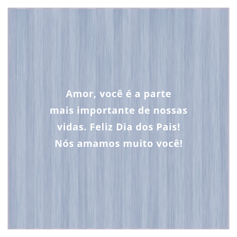 Amor, você é a parte mais importante de nossas vidas. Feliz Dia dos Pais! Nós amamos muito você!