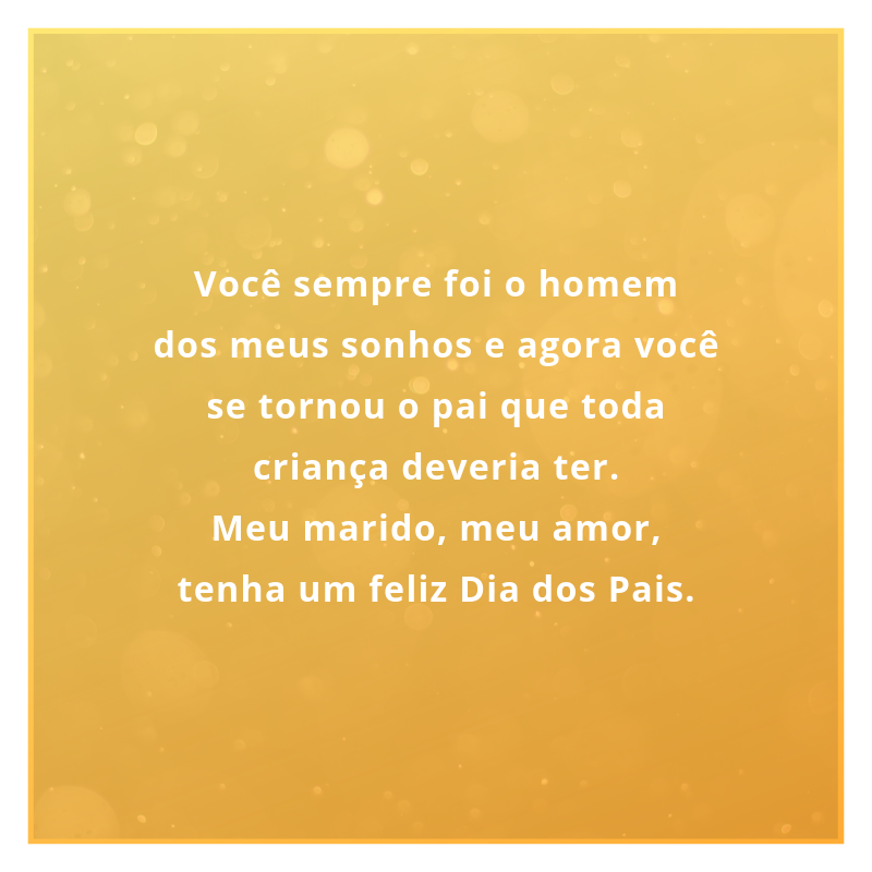 Você sempre foi o homem dos meus sonhos e agora você se tornou o pai que toda criança deveria ter. Meu marido, meu amor, tenha um feliz Dia dos Pais.