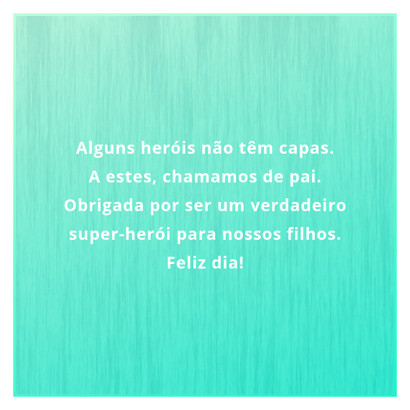 Alguns heróis não têm capas. A estes, chamamos de pai. Obrigada por ser um verdadeiro super-herói para nossos filhos. Feliz dia!