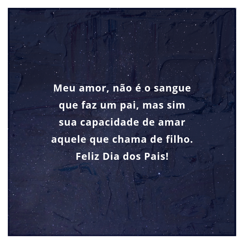 Meu amor, não é o sangue que faz um pai, mas sim sua capacidade de amar aquele que chama de filho. Feliz Dia dos Pais!