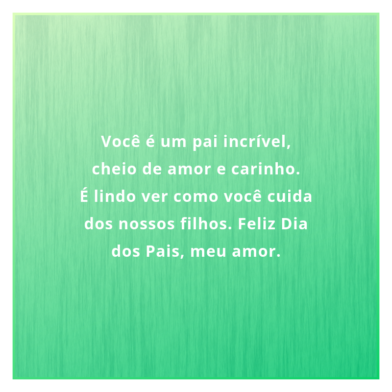 Você é um pai incrível, cheio de amor e carinho. É lindo ver como você cuida dos nossos filhos. Feliz Dia dos Pais, meu amor.