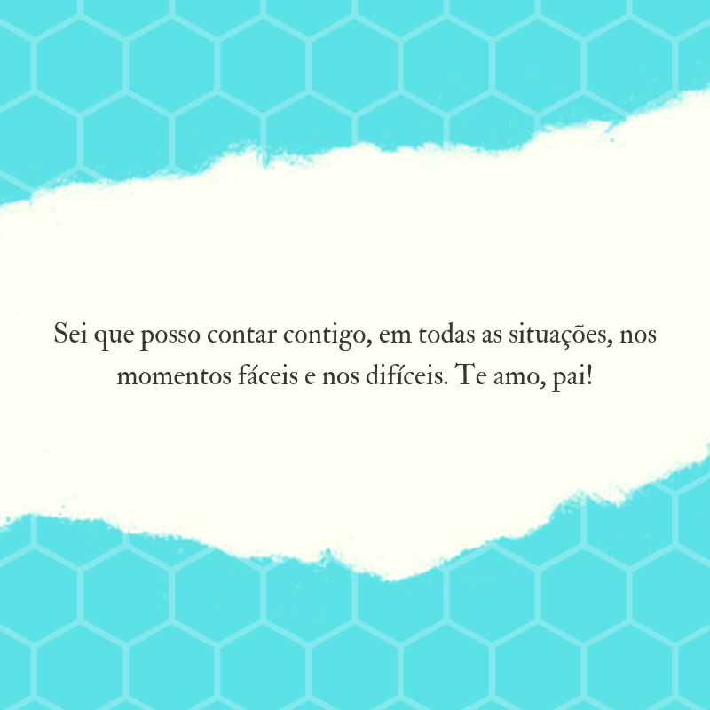 Sei que posso contar contigo, em todas as situações, nos momentos fáceis e nos difíceis. Te amo, pai!