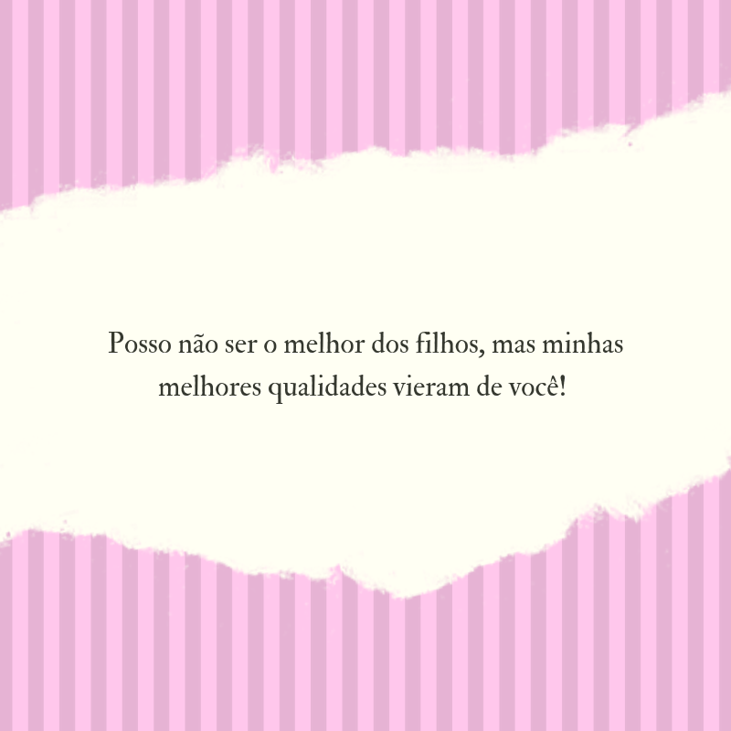 Posso não ser o melhor dos filhos, mas minhas melhores qualidades vieram de você! 