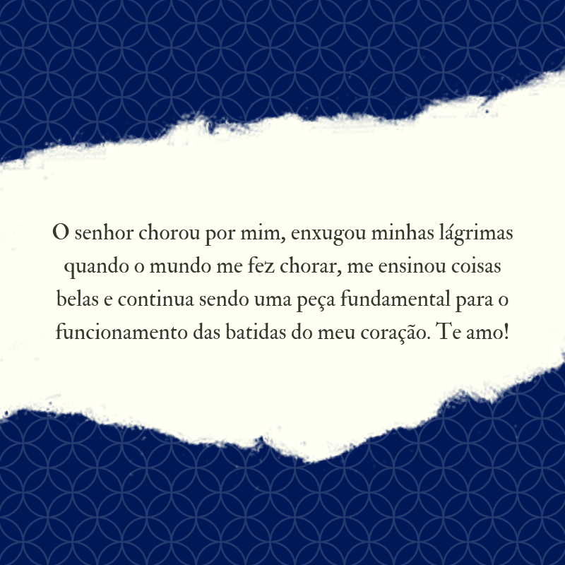 O senhor chorou por mim, enxugou minhas lágrimas quando o mundo me fez chorar, me ensinou coisas belas e continua sendo uma peça fundamental para o funcionamento das batidas do meu coração. Te amo!