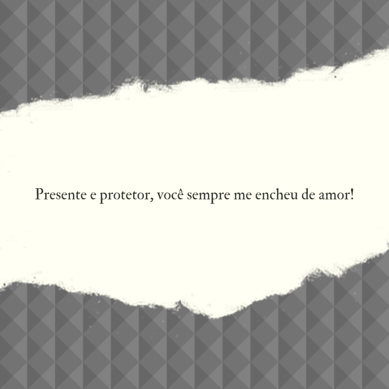 Presente e protetor, você sempre me encheu de amor!