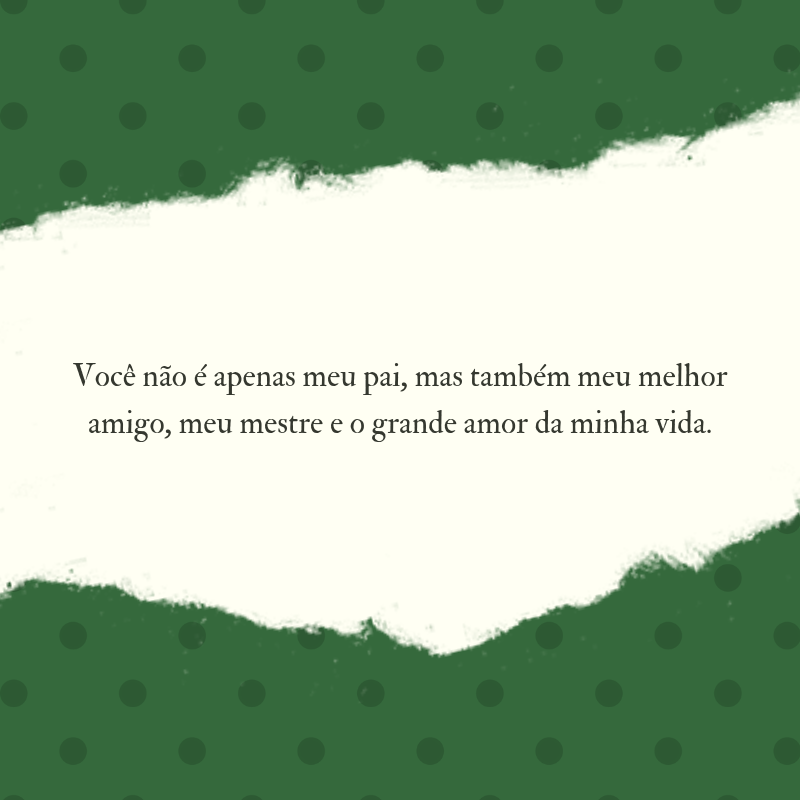 Você não é apenas meu pai, mas também meu melhor amigo, meu mestre e o grande amor da minha vida.