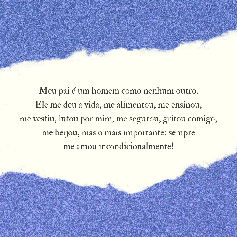 Meu pai é um homem como nenhum outro. Ele me deu a vida, me alimentou, me ensinou, me vestiu, lutou por mim, me segurou, gritou comigo, me beijou, mas o mais importante: sempre me amou incondicionalmente!