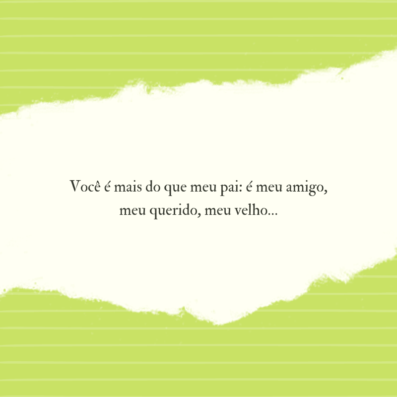 Você é mais do que meu pai: é meu amigo, meu querido, meu velho…