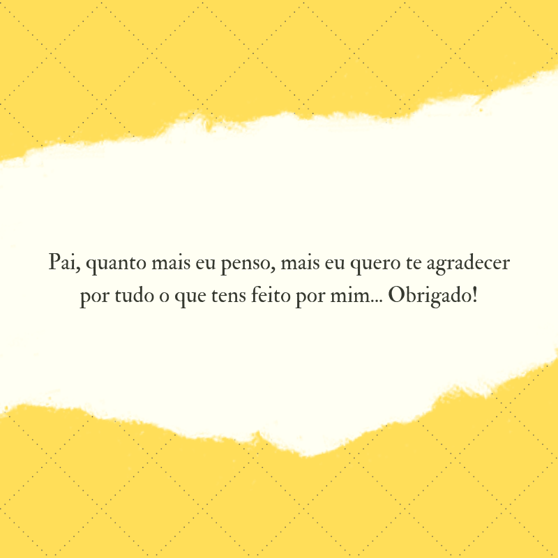 Pai, quanto mais eu penso, mais eu quero te agradecer por tudo o que tens feito por mim... Obrigado!