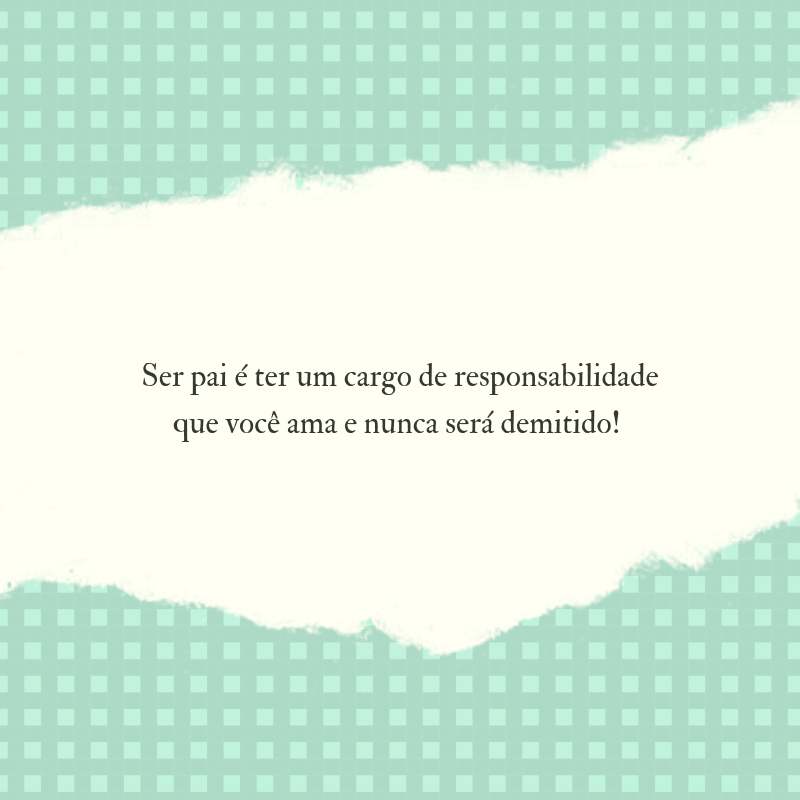 Ser pai é ter um cargo de responsabilidade que você ama e nunca será demitido! 