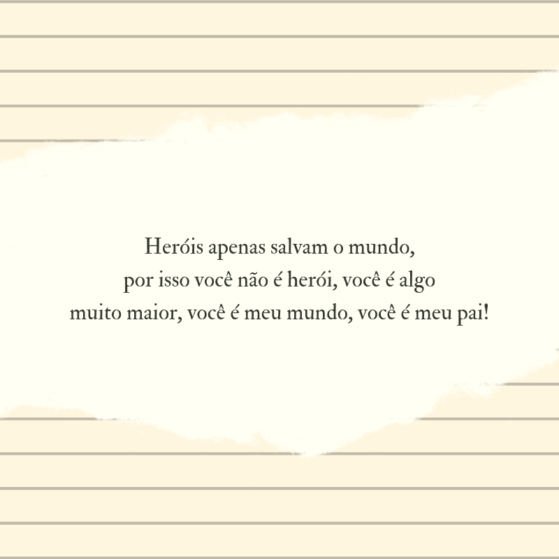Heróis apenas salvam o mundo, por isso você não é herói, você é algo muito maior, você é meu mundo, você é meu pai!