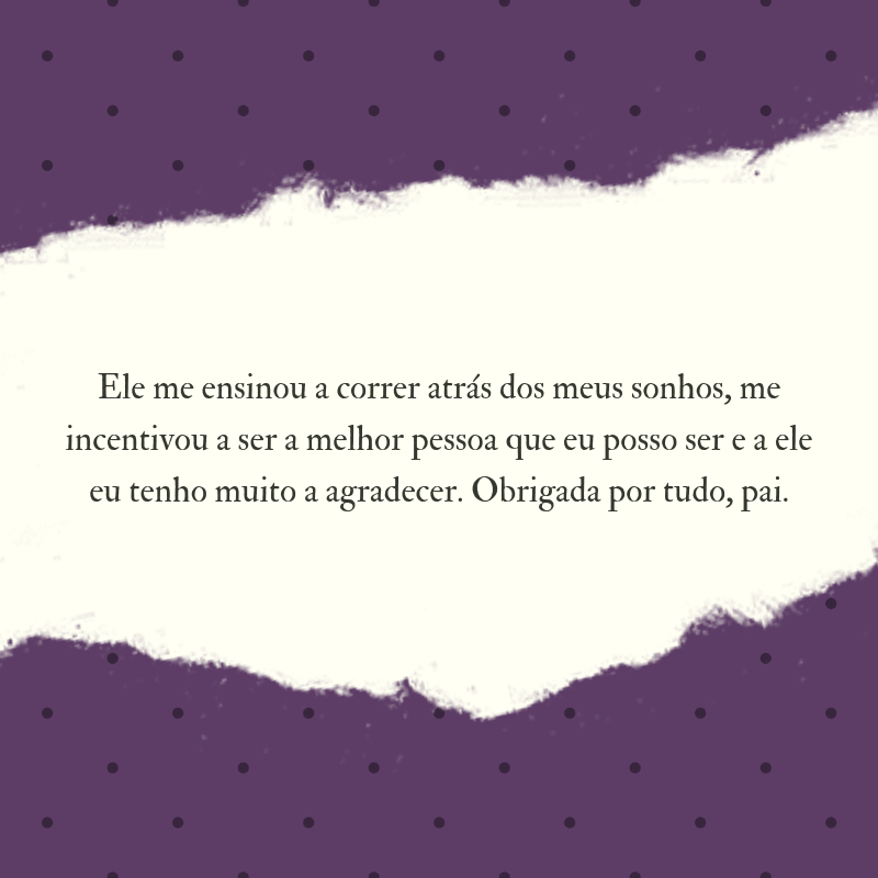 Ele me ensinou a correr atrás dos meus sonhos, me incentivou a ser a melhor pessoa que eu posso ser e a ele eu tenho muito a agradecer. Obrigada por tudo, pai.