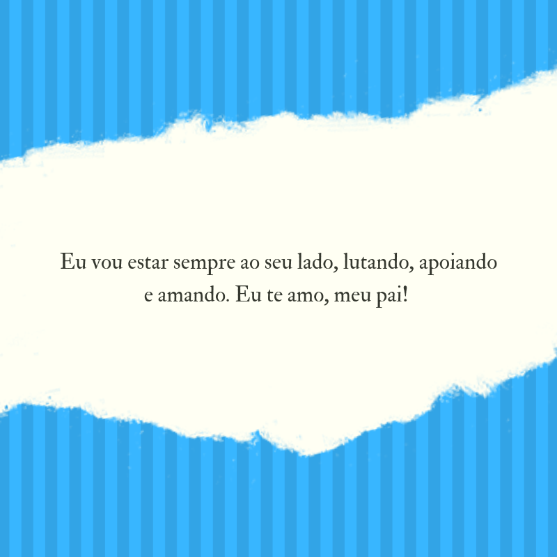 Eu vou estar sempre ao seu lado, lutando, apoiando e amando. Eu te amo, meu pai! 