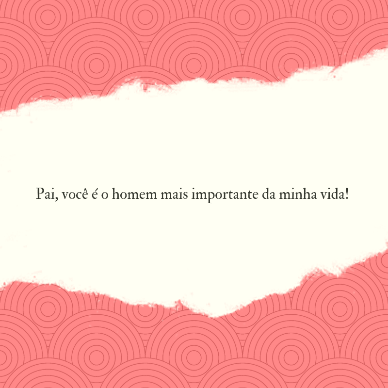 Pai, você é o homem mais importante da minha vida! 