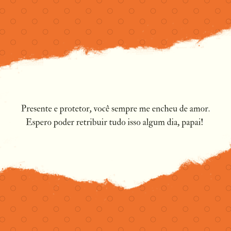 Presente e protetor, você sempre me encheu de amor. Espero poder retribuir tudo isso algum dia, papai! 