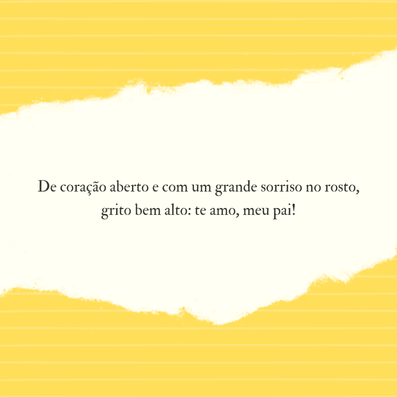 De coração aberto e com um grande sorriso no rosto, grito bem alto: te amo, meu pai!