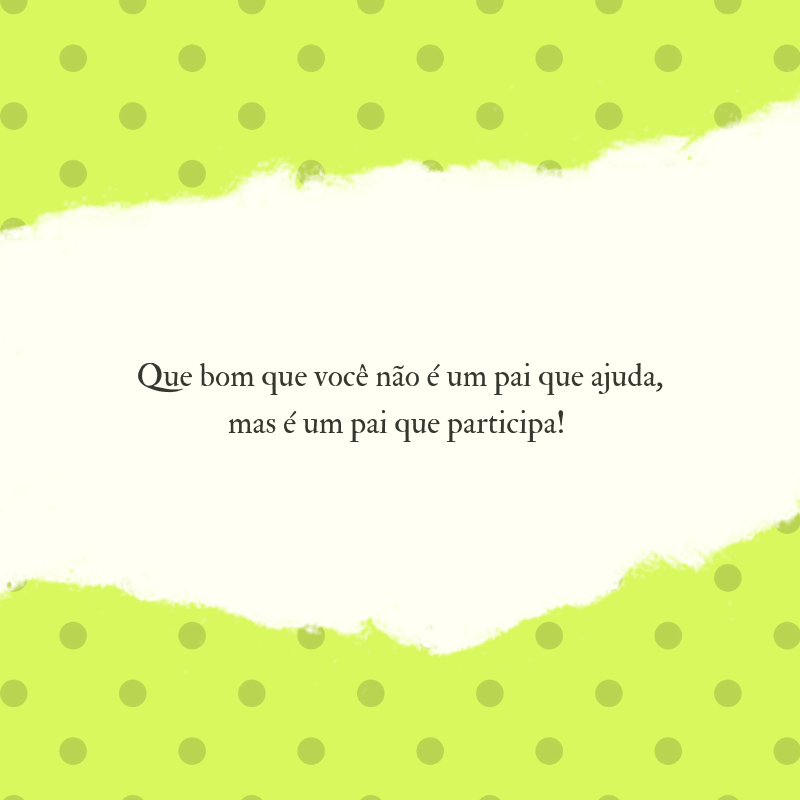 Que bom que você não é um pai que ajuda, mas é um pai que participa! 