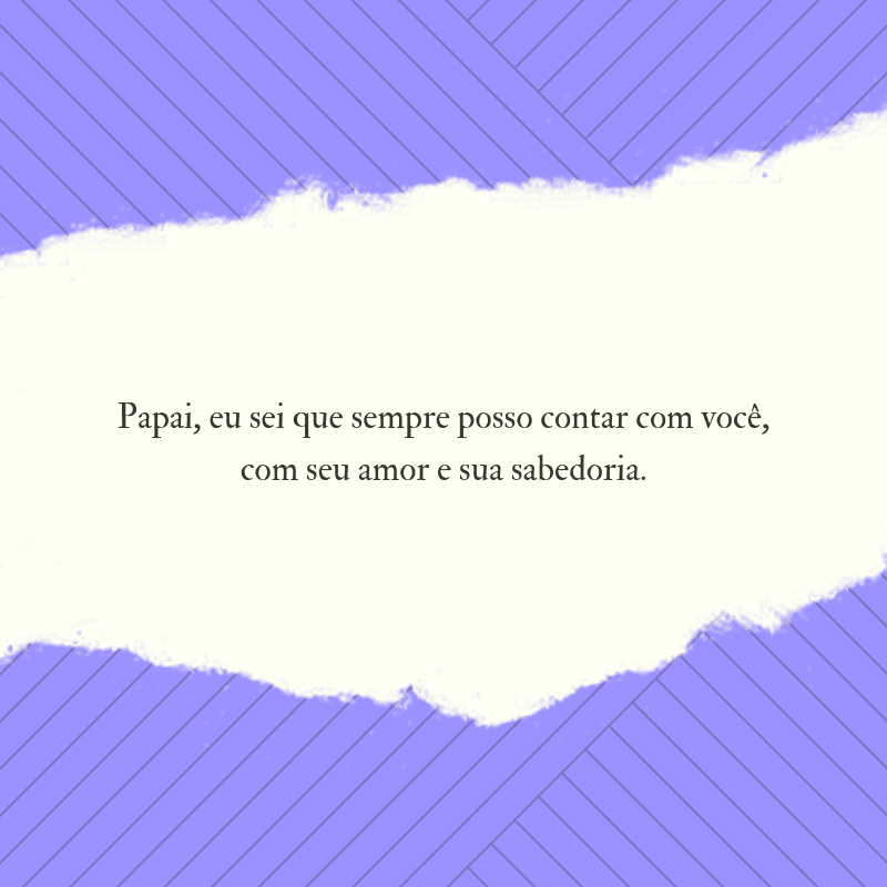 Papai, eu sei que sempre posso contar com você, com seu amor e sua sabedoria.