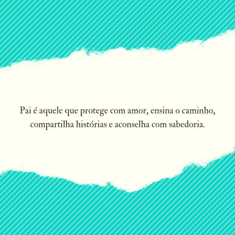 Pai é aquele que protege com amor, ensina o caminho, compartilha histórias e aconselha com sabedoria.