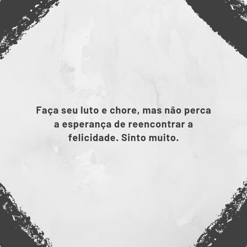 Faça seu luto e chore, mas não perca a esperança de reencontrar a felicidade. Sinto muito.