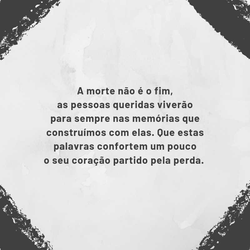 A morte não é o fim, as pessoas queridas viverão para sempre nas memórias que construímos com elas. Que estas palavras confortem um pouco o seu coração partido pela perda. 