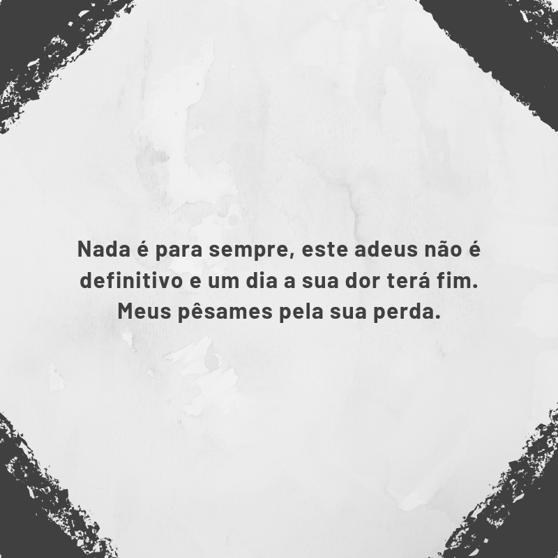 Nada é para sempre, este adeus não é definitivo e um dia a sua dor terá fim. Meus pêsames pela sua perda.