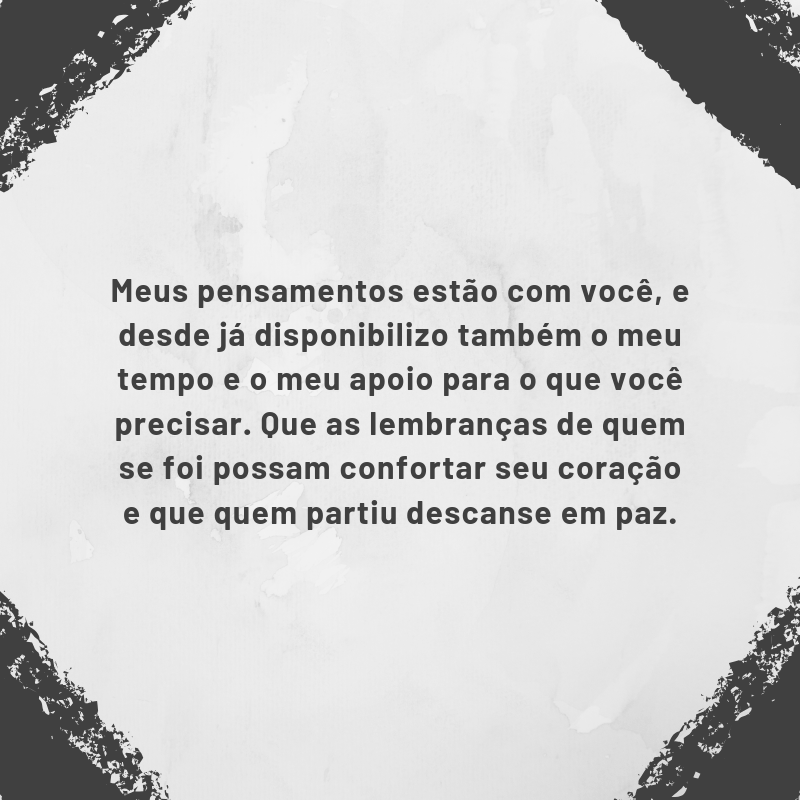 Meus pensamentos estão com você, e desde já disponibilizo também o meu tempo e o meu apoio para o que você precisar. Que as lembranças de quem se foi possam confortar seu coração e que quem partiu descanse em paz.