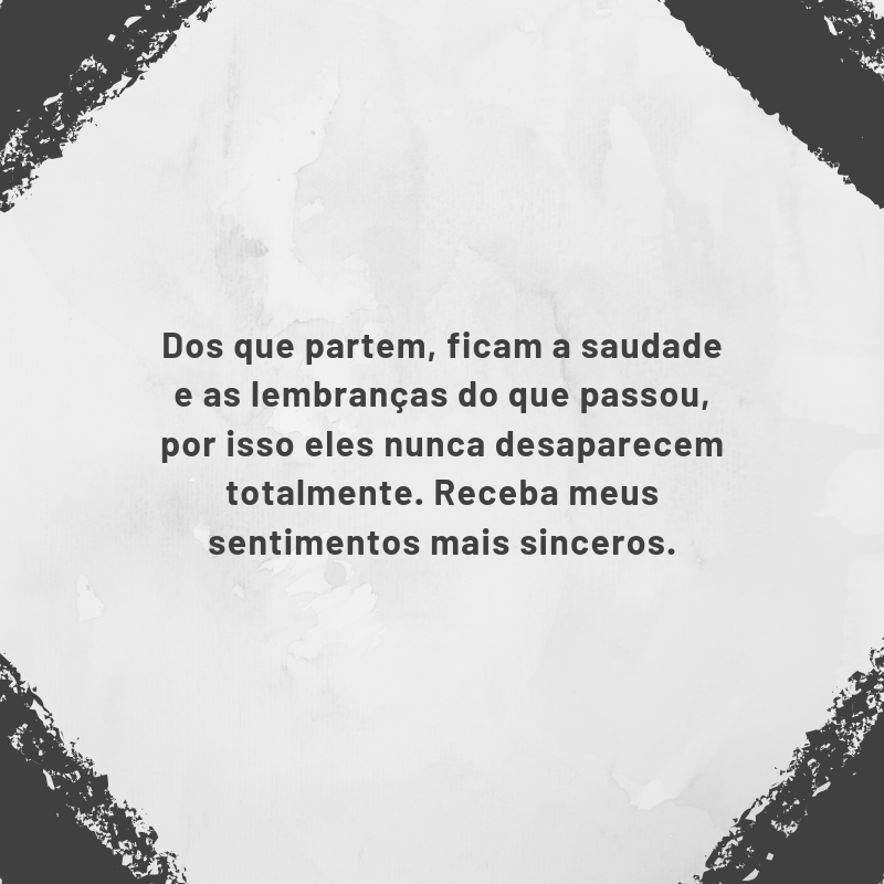 Dos que partem, ficam a saudade e as lembranças do que passou, por isso eles nunca desaparecem totalmente. Receba meus sentimentos mais sinceros.