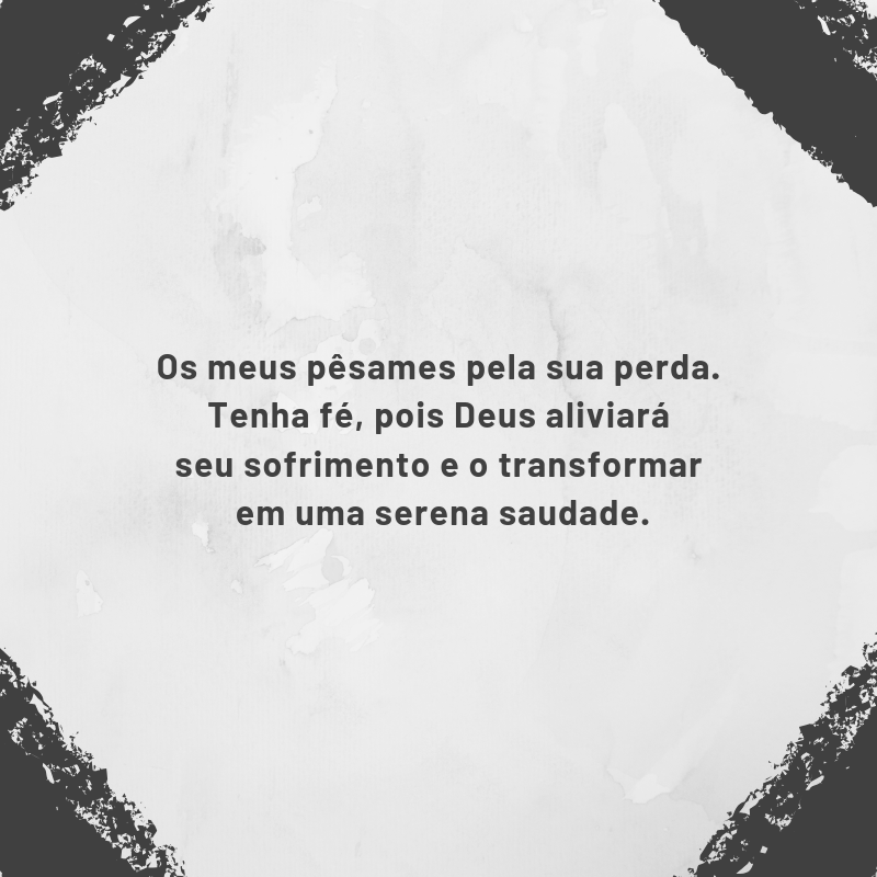 Os meus pêsames pela sua perda. Tenha fé, pois Deus aliviará seu sofrimento e o transformará em uma serena saudade.