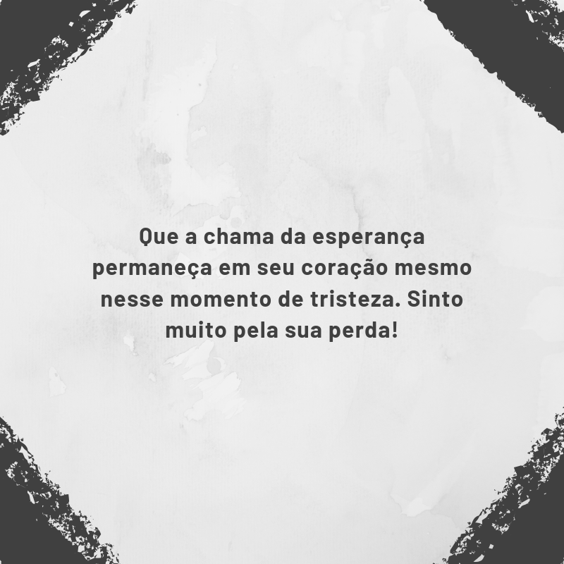 Que a chama da esperança permaneça em seu coração mesmo nesse momento de tristeza. Sinto muito pela sua perda!