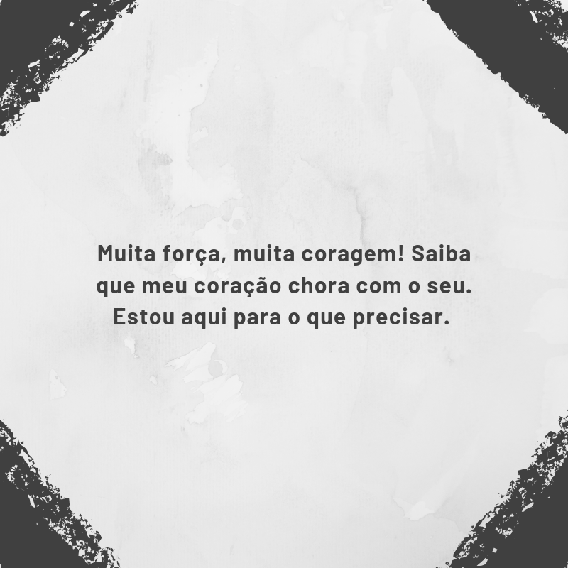 Muita força, muita coragem! Saiba que meu coração chora com o seu. Estou aqui para o que precisar. 