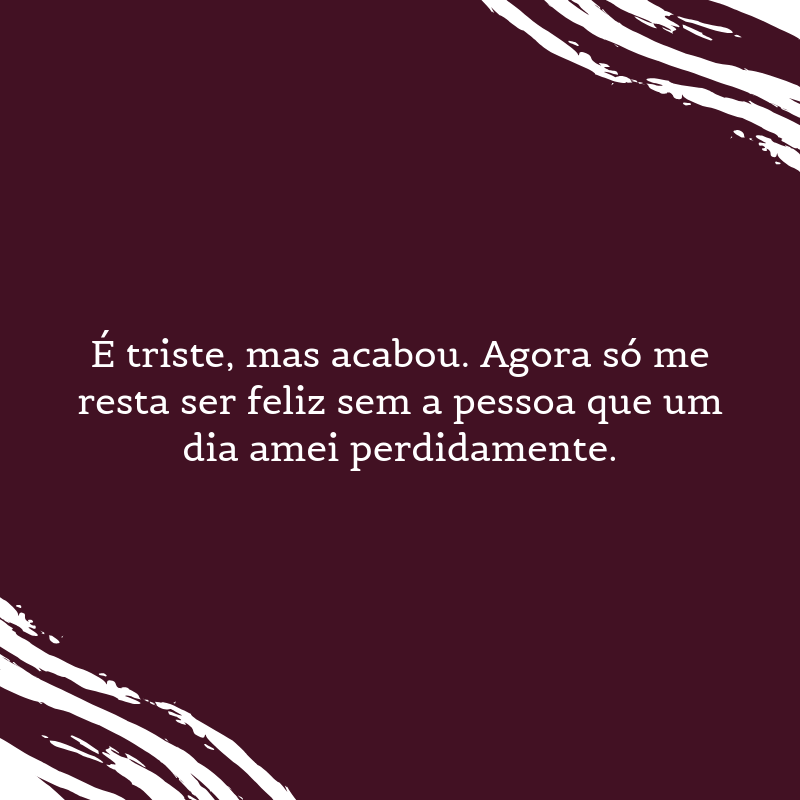 É triste, mas acabou. Agora só me resta ser feliz sem a pessoa que um dia amei perdidamente.