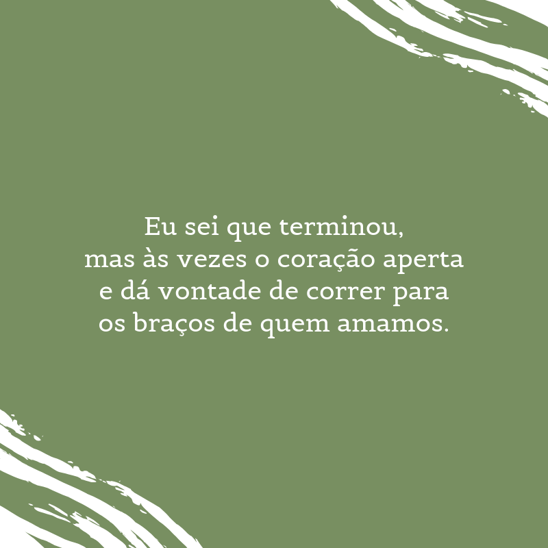 Eu sei que terminou, mas às vezes o coração aperta e dá vontade de correr para os braços de quem amamos.